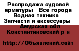 Распродажа судовой арматуры - Все города Водная техника » Запчасти и аксессуары   . Амурская обл.,Константиновский р-н